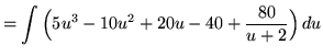 $ = \displaystyle{ \int \Big( 5u^3-10u^2+20u-40+ {80 \over u+2 } \Big) \, du } $