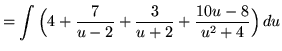 $ = \displaystyle{ \int { \Big( 4 + {7 \over u-2} + {3 \over u+2} + {10u-8 \over u^2+4 } \Big)} \,du } $