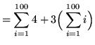 $ = \displaystyle{ \sum_{i=1}^{100}4 } + \displaystyle{ 3 \Big( \sum_{i=1}^{100} i \Big) } $