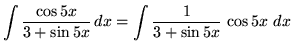 $ \displaystyle{ \int { \cos {5x} \over 3 + \sin{5x} } \,dx } = \displaystyle{ \int { 1 \over 3 + \sin{5x} } \, \cos {5x} \ dx } $