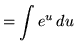 $ = \displaystyle{ \int e^{ u } \,du }$