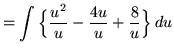 $ = \displaystyle{ \int \Big\{ { u^2 \over u } - {4u \over u } + { 8 \over u } \Big\}\, du } $