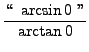 $\displaystyle{ \lq\lq  \ \arcsin 0 \ '' \over \arctan 0 } $