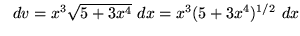 $ \ \ dv = x^3 \sqrt{5 + 3x^4} \ dx = x^3 (5+3x^4)^{1/2} \ dx $