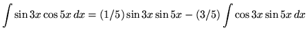 $ \displaystyle{ \int{\sin{3x} \cos{5x} } \,dx } = \displaystyle{ (1/5) \sin{3x} \sin{5x} - (3/5) \int \cos{3x} \sin{5x} \,dx } $