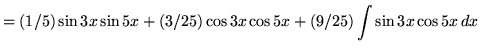 $ = \displaystyle{ (1/5) \sin{3x} \sin{5x} + (3/25) \cos{3x} \cos{5x} + (9/25) \int{ \sin{3x} \cos{5x} } \, dx } $