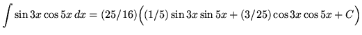 $ \displaystyle{ \int{\sin{3x} \cos{5x} } \,dx } = (25/16) \Big( \displaystyle{ (1/5) \sin{3x} \sin{5x} + (3/25) \cos{3x} \cos{5x} } + C \Big) $