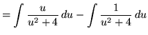 $ = \displaystyle{ \int { u \over u^2 + 4} \,du - \int { 1 \over u^2 + 4} \,du } $