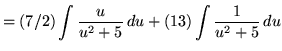 $ = \displaystyle{ (7/2) \int { u \over u^2 + 5} \,du + (13)\int { 1 \over u^2 + 5} \,du } $