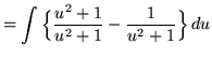 $ = \displaystyle{ \int \Big\{ {u^2+1 \over u^2+1} - {1 \over u^2+1} \Big\} \, du} $