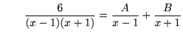 $ \ \ \ \ \ \ \displaystyle{ 6 \over (x-1)(x+1) } = \displaystyle{ { A \over x-1 } + { B \over x+1 } } $