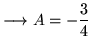 $ \longrightarrow A = -\displaystyle{3\over 4} $