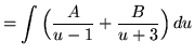 $ = \displaystyle{ \int{ \Big( {A \over u-1} + { B \over u+3 } \Big) } \,du } $