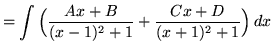 $ = \displaystyle{ \int{ \Big( { Ax+B \over (x-1)^2 + 1 } + { Cx+D \over (x+1)^2 + 1 } \Big) } \, dx} $