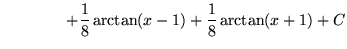 $ \ \ \ \ \ \ \ \ \ \ \ \ \displaystyle{+ {1 \over 8} \arctan (x-1) + {1 \over 8} \arctan (x+1) } + C $