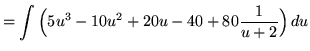 $ = \displaystyle{ \int \Big( 5u^3-10u^2+20u-40+ 80{1 \over u+2 } \Big) \, du } $