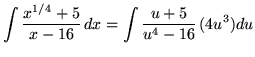 $ \displaystyle{ \int { x^{1/4} + 5 \over x - 16 } \, dx } = \displaystyle{ \int { u + 5 \over u^4 - 16 } \, (4u^3) du } $