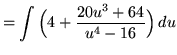 $ = \displaystyle{ \int { \Big( 4 + {20u^3 + 64 \over u^4 - 16} \Big) } \, du } $