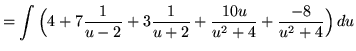 $ = \displaystyle{ \int { \Big( 4 + 7{1 \over u-2} + 3{1 \over u+2} + {10u \over u^2+4 } + {-8 \over u^2+4 } \Big)} \,du } $