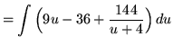 $ = \displaystyle{ \int \Big( 9u-36 + {144 \over u+4} \Big) \, du } $