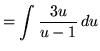 $ = \displaystyle{ \int { 3u \over u-1 } \, du } $