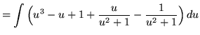 $ = \displaystyle{ \int \Big( u^3-u+1+ {u \over u^2+1} - {1 \over u^2+1} \Big) \, du } $