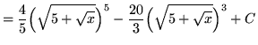 $ = \displaystyle{ {4 \over 5}\Big(\sqrt{ 5 + \sqrt{x} }\Big)^5 - {20 \over 3}\Big(\sqrt{ 5 + \sqrt{x} }\Big)^3 } + C $