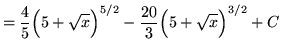 $ = \displaystyle{ {4 \over 5}\Big(5 + \sqrt{x}\Big)^{5/2} - {20 \over 3}\Big(5 + \sqrt{x} \Big)^{3/2} } + C $