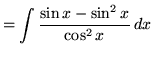 $ = \displaystyle{ \int {\sin x - \sin^2 x \over \cos^2 x } \,dx }$
