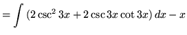 $ = \displaystyle{ \int{( 2 \csc ^2 {3x} + 2\csc{3x}\cot{3x} )}\,dx} - x $
