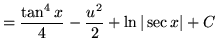 $ = \displaystyle{ { \tan^4 x \over 4 } - { u^2 \over 2 } +
\ln\vert \sec x \vert } + C $