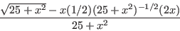 \begin{displaymath}\frac{\sqrt{25+x^2}-x(1/2)(25+x^2)^{-1/2}(2x)}{25+x^2}\end{displaymath}