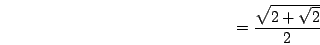 \begin{displaymath}=\frac{\sqrt{2+\sqrt{2}}}{2}\end{displaymath}