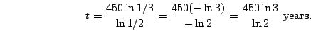 \begin{displaymath}t=\frac{450\ln 1/3}{\ln 1/2}=\frac{450(-\ln 3)}{-\ln 2}=\frac{450\ln 3}{\ln
2}\mbox{ years.}\end{displaymath}