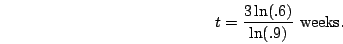 \begin{displaymath}t=\frac{3\ln (.6)}{\ln (.9)}\mbox{ weeks.}\end{displaymath}