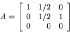 \begin{displaymath}A = \left[ \begin{array}{rrr}
1&1/2&0\\
0&1/2&1\\
0&0&0\\
\end{array}\right]\end{displaymath}