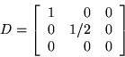 \begin{displaymath}D = \left[ \begin{array}{rrr}
1&0&0\\
0&1/2&0\\
0&0&0\\
\end{array}\right]\end{displaymath}