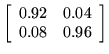 $ \left[ \begin{array}{rr}
0.92&0.04\\
0.08&0.96\\
\end{array}\right]$