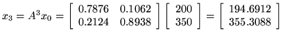 $ x_3 = A^3 x_0 =
\left[ \begin{array}{rr}
0.7876 & 0.1062\\
0.2124 & 0.8938\...
...ay}\right]
=
\left[ \begin{array}{r}
194.6912\\
355.3088\\
\end{array}\right]$