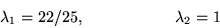 \begin{displaymath}\lambda_1 = 22/25,\hspace{2cm}
\lambda_2 = 1\end{displaymath}