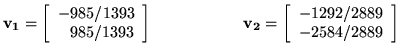 ${\bf v_1} = \left[ \begin{array}{r}
-985/1393\\
985/1393\\
\end{array}\right]...
...bf v_2}= \left[ \begin{array}{r}
-1292/2889\\
-2584/2889\\
\end{array}\right]$