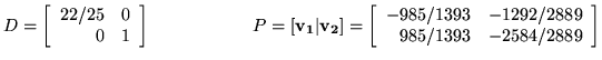 $D = \left[ \begin{array}{rr}
22/25&0\\
0&1\\
\end{array}\right]\hspace{2cm}
P...
...n{array}{rrr}
-985/1393&-1292/2889\\
985/1393&-2584/2889\\
\end{array}\right]$