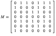 $M= \left[ \begin{array}{rrrrrrr}
0&1&1&0&1&1&1\\
1&0&0&0&1&0&1\\
0&0&0&1&...
...\\
0&1&0&1&0&1&0\\
0&0&0&0&1&0&0\\
1&0&0&0&0&0&0\\
\end{array}
\right]$