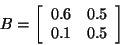 \begin{displaymath}B= \left[ \begin{array}{rr}
0.6 & 0.5 \\
0.1 & 0.5 \\
\end{array}
\right]\end{displaymath}