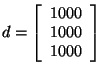 $d= \left[ \begin{array}{c}
1000 \\
1000 \\
1000 \\
\end{array}
\right]$