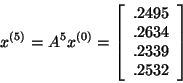 \begin{displaymath}x^{(5)} = A^5 x^{(0)} = \left[ \begin{array}{r}
.2495\\
.2634\\
.2339\\
.2532\\
\end{array}
\right]\end{displaymath}