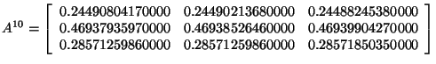 $
A^{10}=
\left[ \begin{array}{rrr}
0.24490804170000 & 0.24490213680000 & 0.2...
....28571259860000 &0.28571259860000 & 0.28571850350000 \\
\end{array}
\right]
$