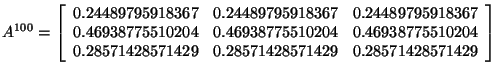 $
A^{100}=
\left[ \begin{array}{rrr}
0.24489795918367 & 0.24489795918367 & 0....
...0.28571428571429 &0.28571428571429 & 0.28571428571429\\
\end{array}
\right]
$