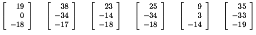 $\left[ \begin{array}{r}
19\\
0\\
-18\\
\end{array}\right]\hspace{.5cm}
\left...
...ht]\hspace{.5cm}
\left[ \begin{array}{r}
35\\
-33\\
-19\\
\end{array}\right]$