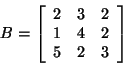 \begin{displaymath}B = \left[ \begin{array}{rrr}
2&3&2\\
1&4&2\\
5&2&3\\
\end{array}\right]\end{displaymath}